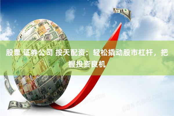 股票 证券公司 按天配资:轻松撬动股市杠杆,把握投资良机