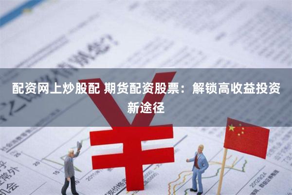 配资网上炒股配 期货配资股票:解锁高收益投资新途径