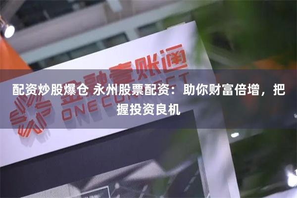配资炒股爆仓 永州股票配资:助你财富倍增,把握投资良机