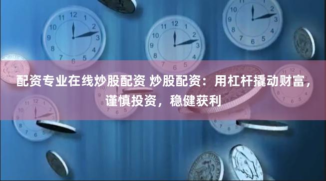 配资专业在线炒股配资 炒股配资:用杠杆撬动财富,谨慎投资,稳健获利