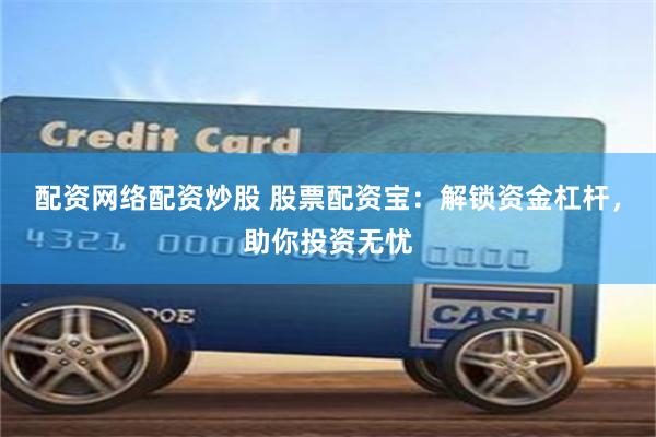 配资网络配资炒股 股票配资宝:解锁资金杠杆,助你投资无忧